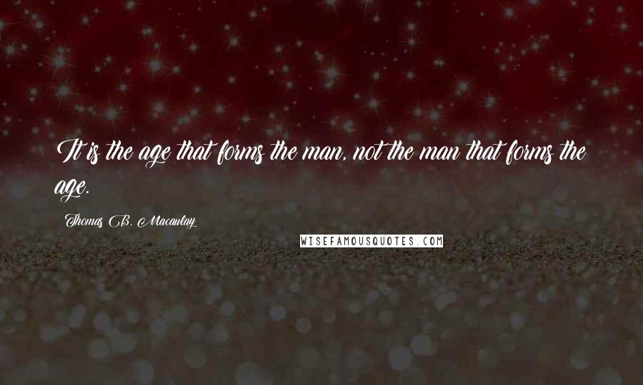 Thomas B. Macaulay Quotes: It is the age that forms the man, not the man that forms the age.