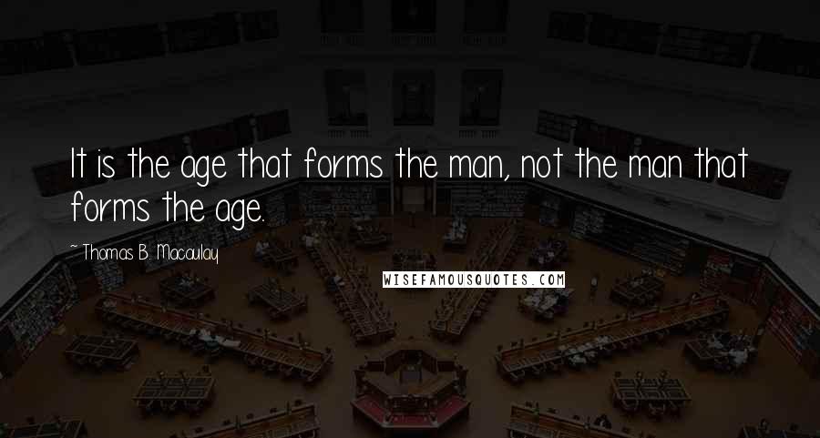 Thomas B. Macaulay Quotes: It is the age that forms the man, not the man that forms the age.