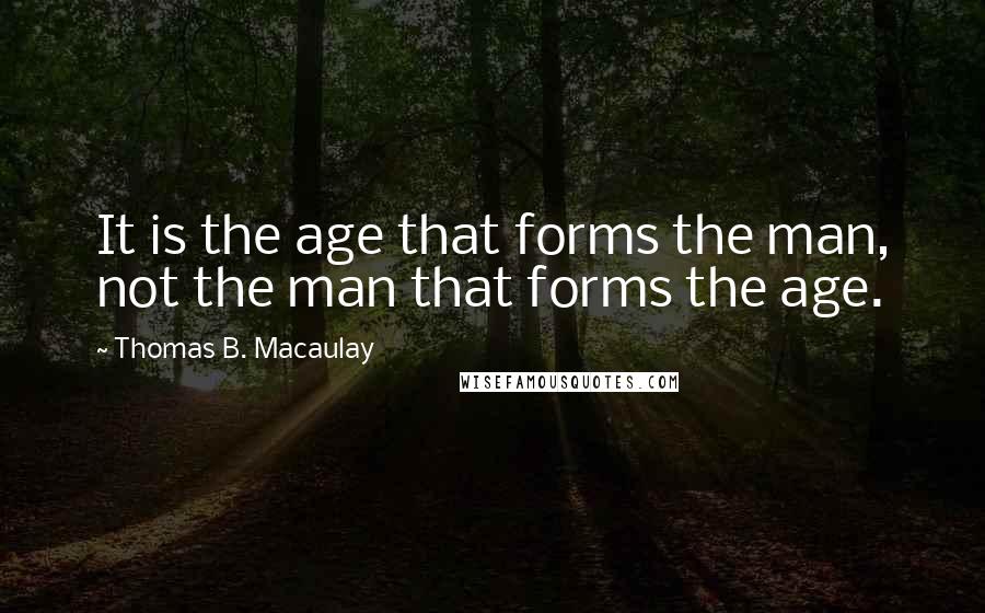 Thomas B. Macaulay Quotes: It is the age that forms the man, not the man that forms the age.