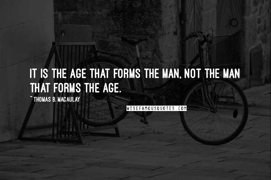 Thomas B. Macaulay Quotes: It is the age that forms the man, not the man that forms the age.