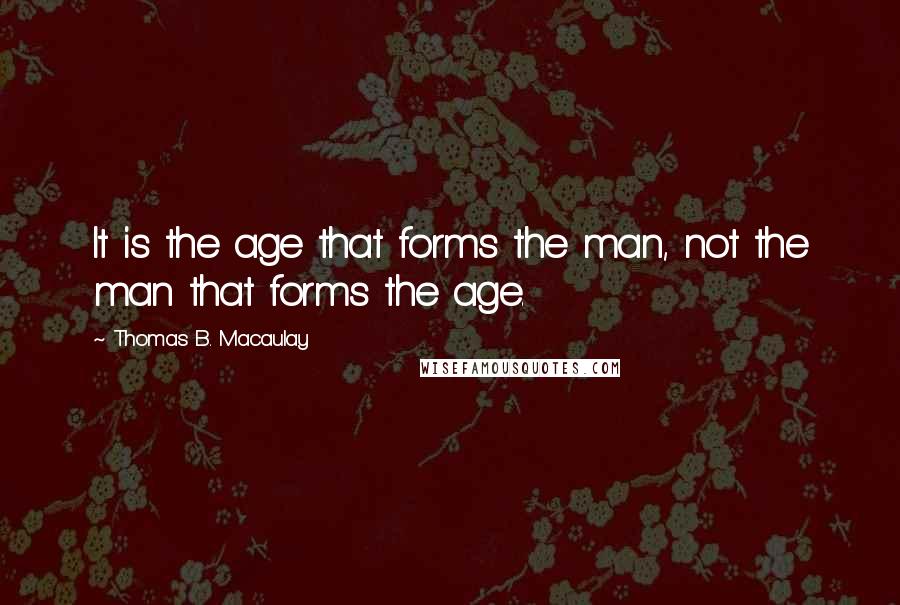 Thomas B. Macaulay Quotes: It is the age that forms the man, not the man that forms the age.