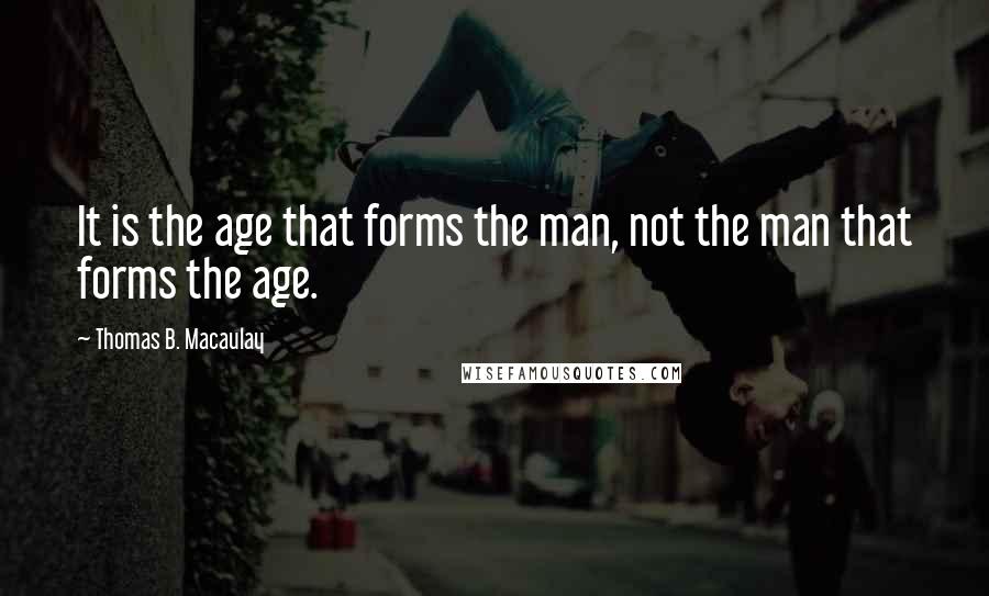 Thomas B. Macaulay Quotes: It is the age that forms the man, not the man that forms the age.