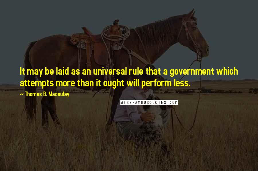 Thomas B. Macaulay Quotes: It may be laid as an universal rule that a government which attempts more than it ought will perform less.