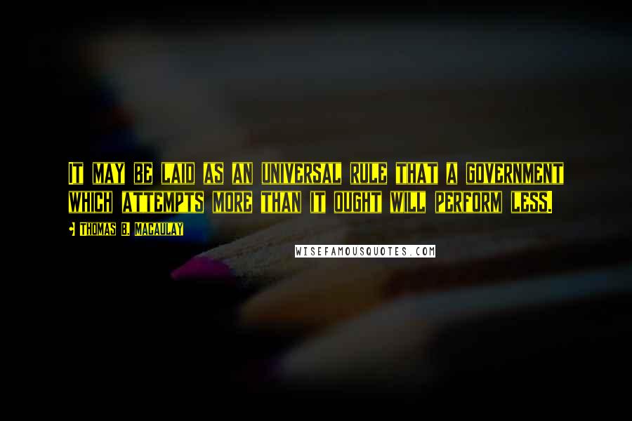Thomas B. Macaulay Quotes: It may be laid as an universal rule that a government which attempts more than it ought will perform less.