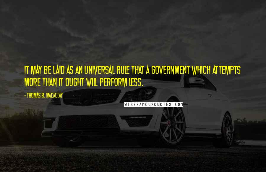 Thomas B. Macaulay Quotes: It may be laid as an universal rule that a government which attempts more than it ought will perform less.