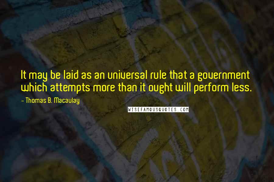 Thomas B. Macaulay Quotes: It may be laid as an universal rule that a government which attempts more than it ought will perform less.