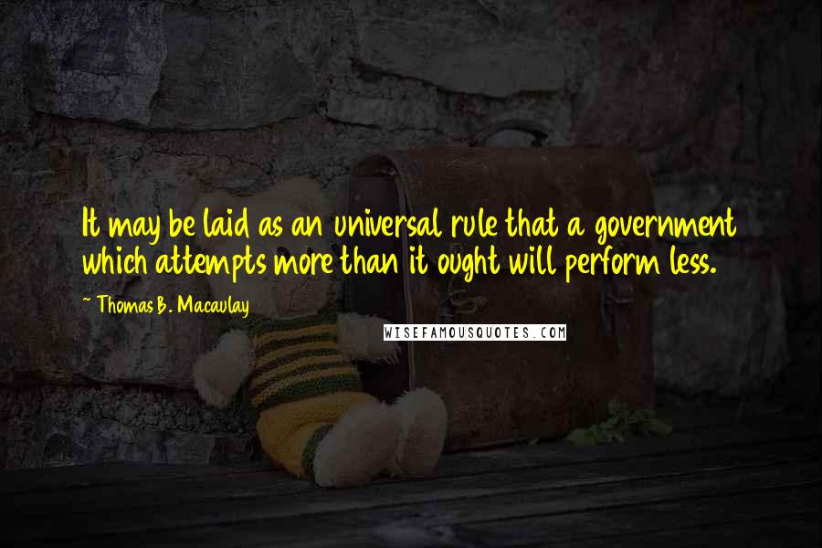 Thomas B. Macaulay Quotes: It may be laid as an universal rule that a government which attempts more than it ought will perform less.
