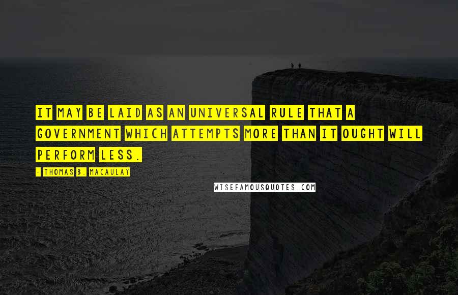 Thomas B. Macaulay Quotes: It may be laid as an universal rule that a government which attempts more than it ought will perform less.