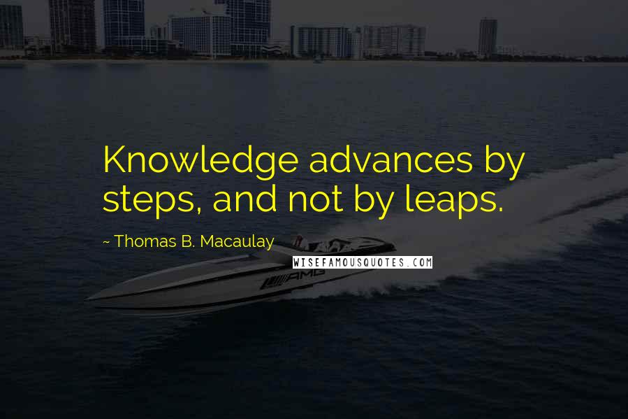 Thomas B. Macaulay Quotes: Knowledge advances by steps, and not by leaps.