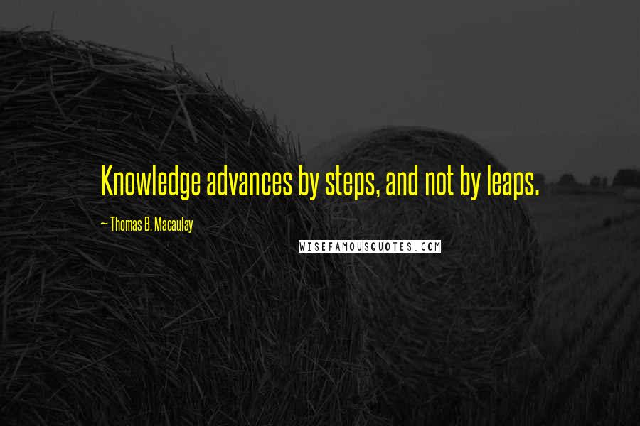 Thomas B. Macaulay Quotes: Knowledge advances by steps, and not by leaps.