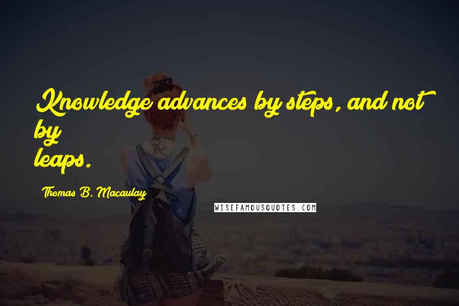Thomas B. Macaulay Quotes: Knowledge advances by steps, and not by leaps.
