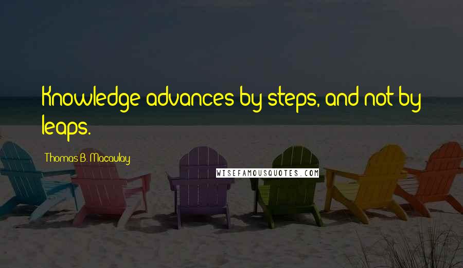 Thomas B. Macaulay Quotes: Knowledge advances by steps, and not by leaps.