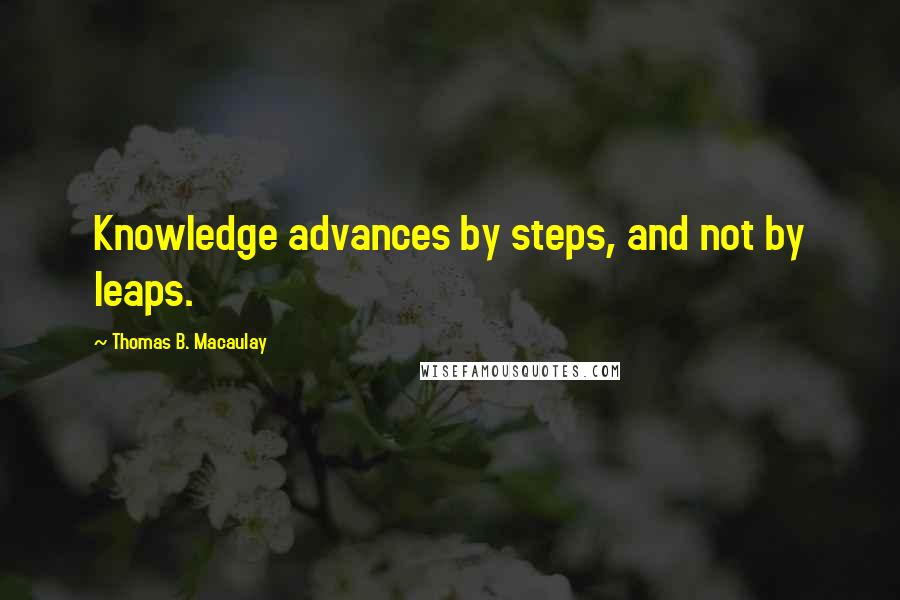 Thomas B. Macaulay Quotes: Knowledge advances by steps, and not by leaps.