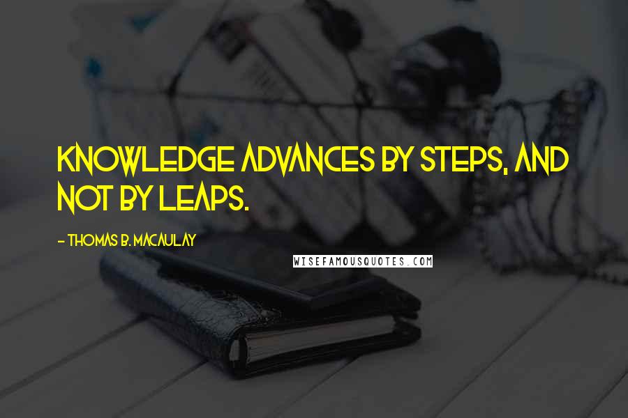 Thomas B. Macaulay Quotes: Knowledge advances by steps, and not by leaps.