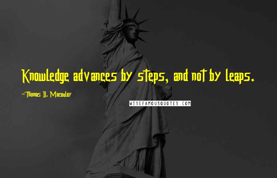 Thomas B. Macaulay Quotes: Knowledge advances by steps, and not by leaps.