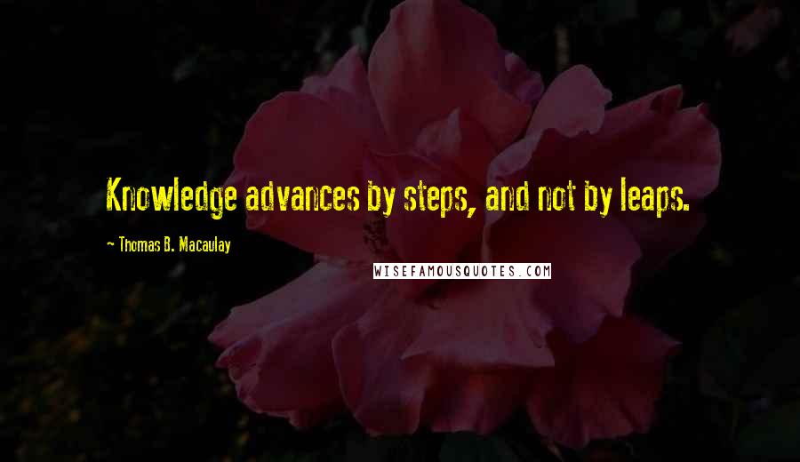 Thomas B. Macaulay Quotes: Knowledge advances by steps, and not by leaps.