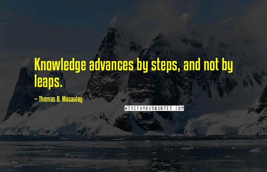 Thomas B. Macaulay Quotes: Knowledge advances by steps, and not by leaps.