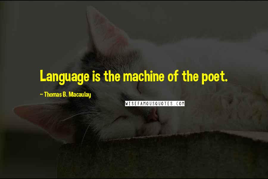 Thomas B. Macaulay Quotes: Language is the machine of the poet.