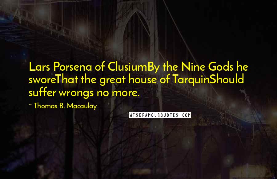 Thomas B. Macaulay Quotes: Lars Porsena of ClusiumBy the Nine Gods he sworeThat the great house of TarquinShould suffer wrongs no more.