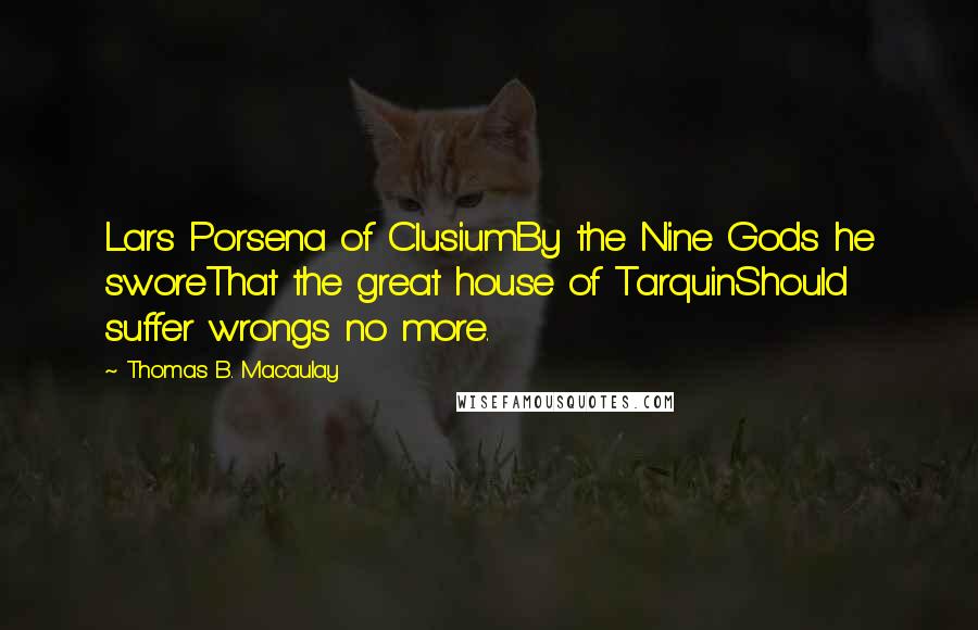 Thomas B. Macaulay Quotes: Lars Porsena of ClusiumBy the Nine Gods he sworeThat the great house of TarquinShould suffer wrongs no more.