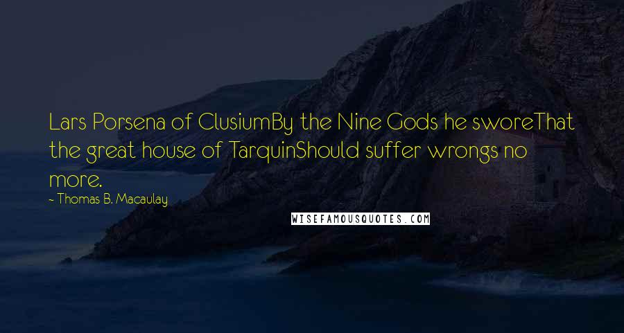 Thomas B. Macaulay Quotes: Lars Porsena of ClusiumBy the Nine Gods he sworeThat the great house of TarquinShould suffer wrongs no more.