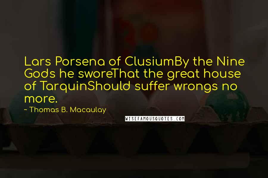 Thomas B. Macaulay Quotes: Lars Porsena of ClusiumBy the Nine Gods he sworeThat the great house of TarquinShould suffer wrongs no more.