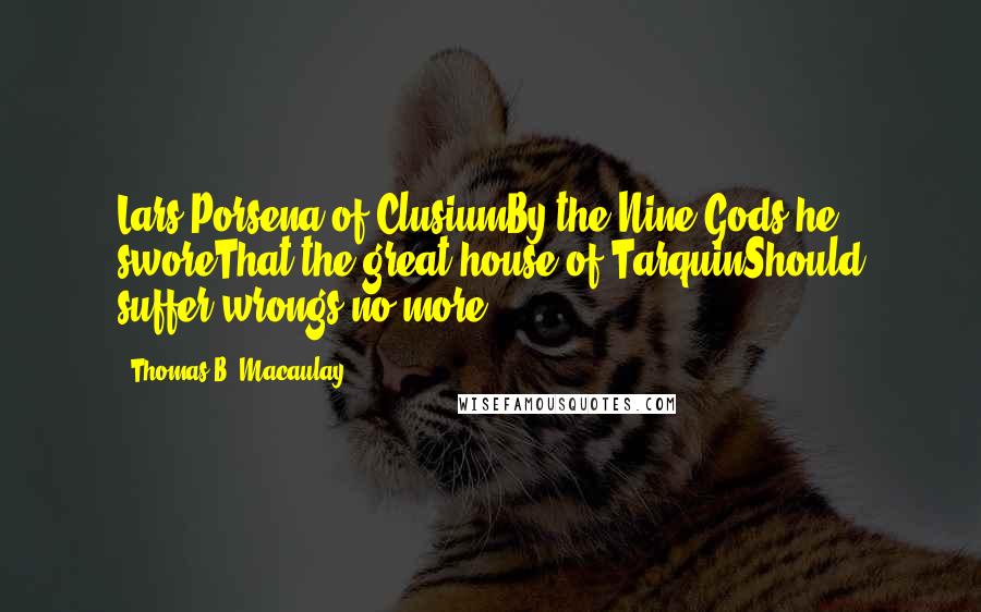 Thomas B. Macaulay Quotes: Lars Porsena of ClusiumBy the Nine Gods he sworeThat the great house of TarquinShould suffer wrongs no more.