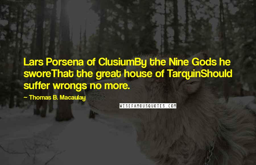 Thomas B. Macaulay Quotes: Lars Porsena of ClusiumBy the Nine Gods he sworeThat the great house of TarquinShould suffer wrongs no more.