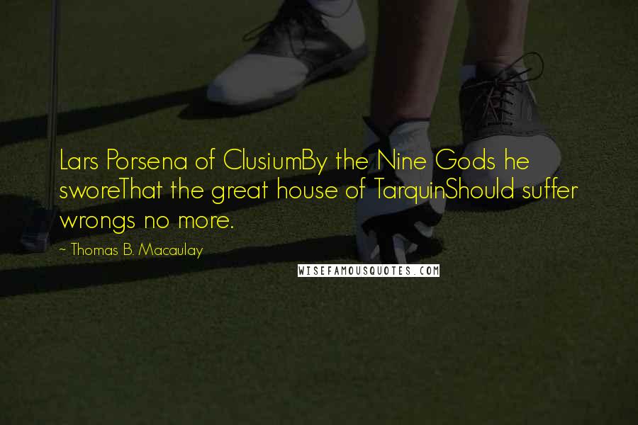 Thomas B. Macaulay Quotes: Lars Porsena of ClusiumBy the Nine Gods he sworeThat the great house of TarquinShould suffer wrongs no more.