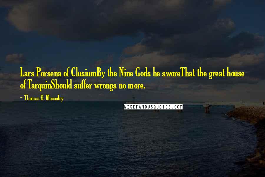 Thomas B. Macaulay Quotes: Lars Porsena of ClusiumBy the Nine Gods he sworeThat the great house of TarquinShould suffer wrongs no more.