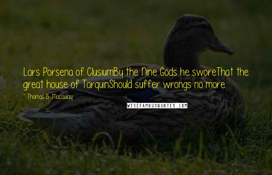 Thomas B. Macaulay Quotes: Lars Porsena of ClusiumBy the Nine Gods he sworeThat the great house of TarquinShould suffer wrongs no more.
