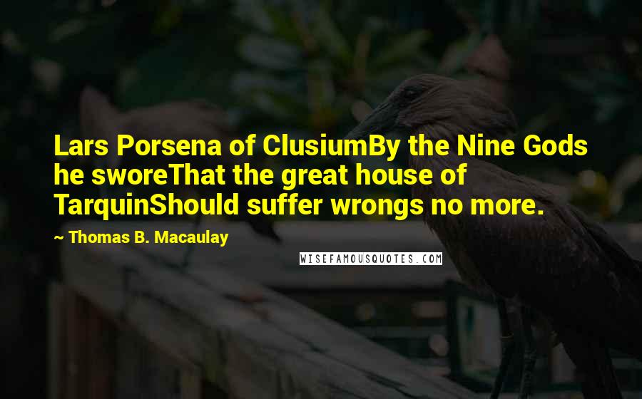 Thomas B. Macaulay Quotes: Lars Porsena of ClusiumBy the Nine Gods he sworeThat the great house of TarquinShould suffer wrongs no more.