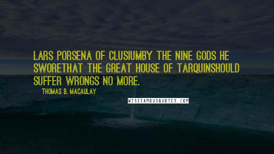 Thomas B. Macaulay Quotes: Lars Porsena of ClusiumBy the Nine Gods he sworeThat the great house of TarquinShould suffer wrongs no more.