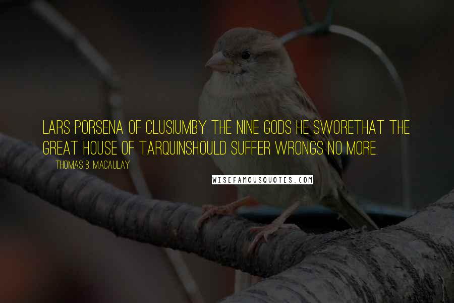 Thomas B. Macaulay Quotes: Lars Porsena of ClusiumBy the Nine Gods he sworeThat the great house of TarquinShould suffer wrongs no more.