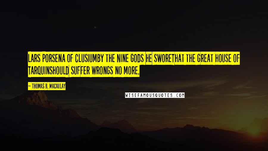 Thomas B. Macaulay Quotes: Lars Porsena of ClusiumBy the Nine Gods he sworeThat the great house of TarquinShould suffer wrongs no more.