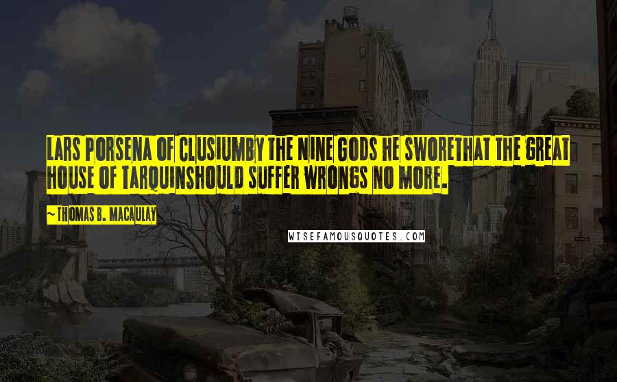 Thomas B. Macaulay Quotes: Lars Porsena of ClusiumBy the Nine Gods he sworeThat the great house of TarquinShould suffer wrongs no more.