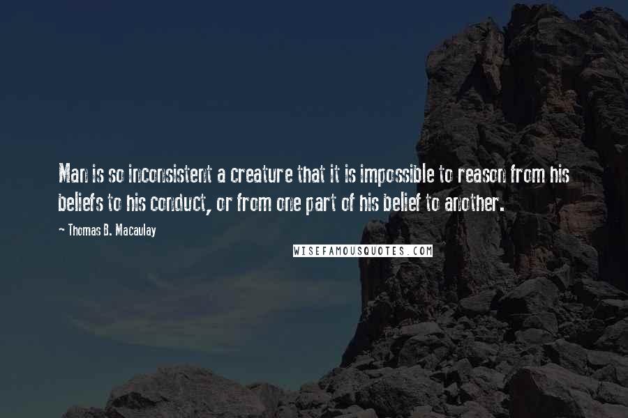 Thomas B. Macaulay Quotes: Man is so inconsistent a creature that it is impossible to reason from his beliefs to his conduct, or from one part of his belief to another.