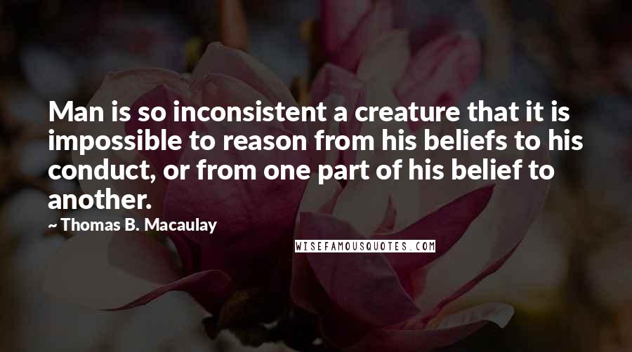 Thomas B. Macaulay Quotes: Man is so inconsistent a creature that it is impossible to reason from his beliefs to his conduct, or from one part of his belief to another.