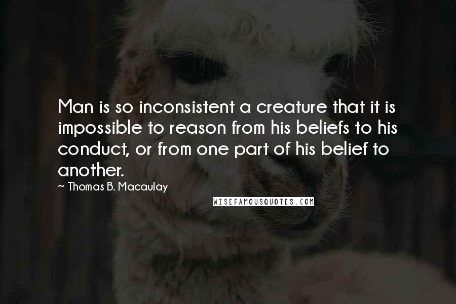 Thomas B. Macaulay Quotes: Man is so inconsistent a creature that it is impossible to reason from his beliefs to his conduct, or from one part of his belief to another.