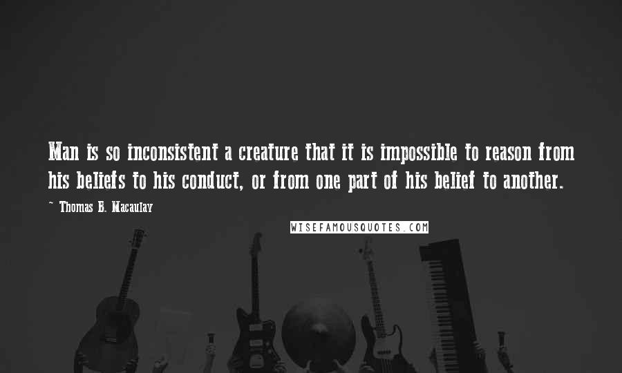 Thomas B. Macaulay Quotes: Man is so inconsistent a creature that it is impossible to reason from his beliefs to his conduct, or from one part of his belief to another.