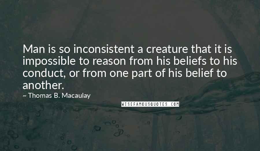 Thomas B. Macaulay Quotes: Man is so inconsistent a creature that it is impossible to reason from his beliefs to his conduct, or from one part of his belief to another.