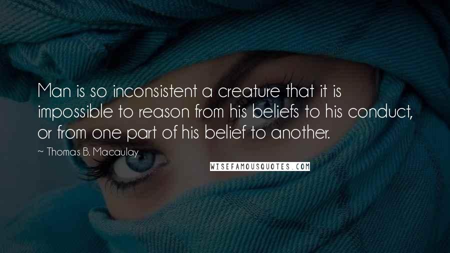 Thomas B. Macaulay Quotes: Man is so inconsistent a creature that it is impossible to reason from his beliefs to his conduct, or from one part of his belief to another.