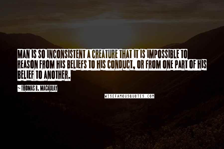 Thomas B. Macaulay Quotes: Man is so inconsistent a creature that it is impossible to reason from his beliefs to his conduct, or from one part of his belief to another.