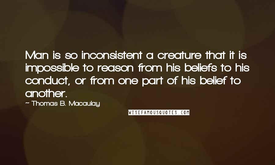 Thomas B. Macaulay Quotes: Man is so inconsistent a creature that it is impossible to reason from his beliefs to his conduct, or from one part of his belief to another.