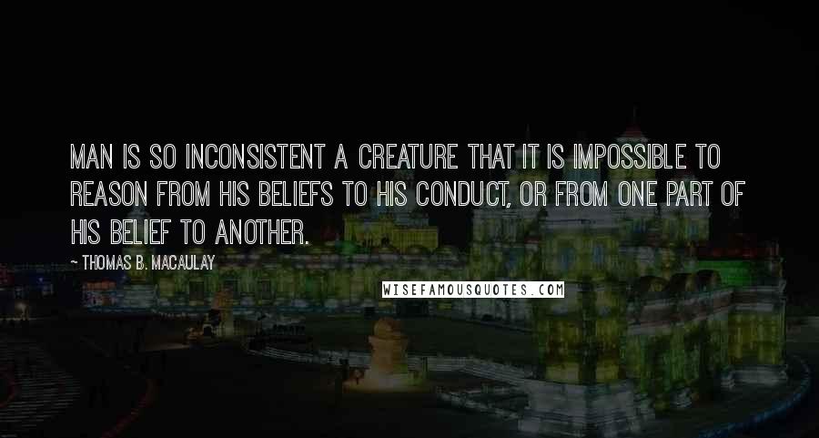 Thomas B. Macaulay Quotes: Man is so inconsistent a creature that it is impossible to reason from his beliefs to his conduct, or from one part of his belief to another.