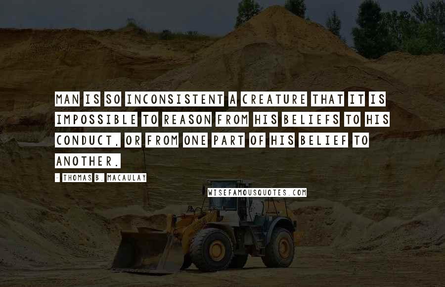 Thomas B. Macaulay Quotes: Man is so inconsistent a creature that it is impossible to reason from his beliefs to his conduct, or from one part of his belief to another.