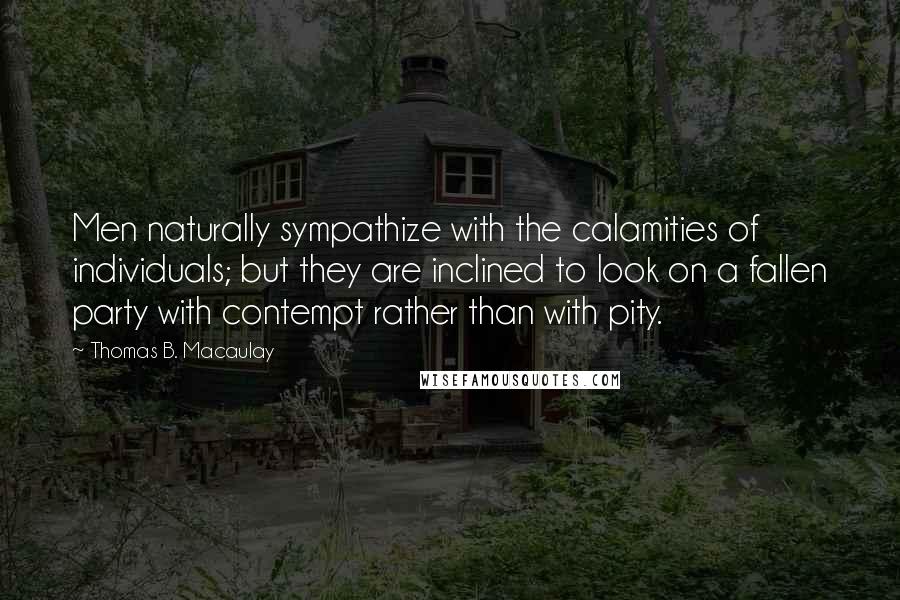 Thomas B. Macaulay Quotes: Men naturally sympathize with the calamities of individuals; but they are inclined to look on a fallen party with contempt rather than with pity.