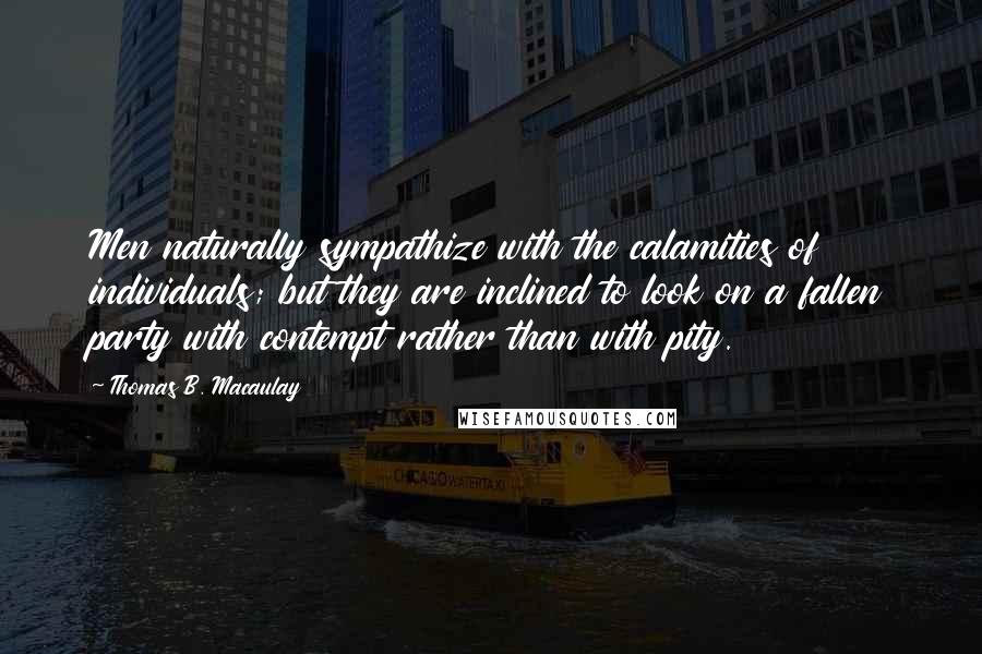 Thomas B. Macaulay Quotes: Men naturally sympathize with the calamities of individuals; but they are inclined to look on a fallen party with contempt rather than with pity.