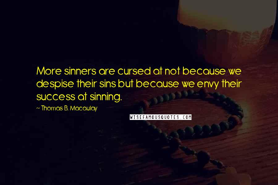 Thomas B. Macaulay Quotes: More sinners are cursed at not because we despise their sins but because we envy their success at sinning.