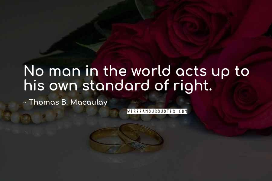 Thomas B. Macaulay Quotes: No man in the world acts up to his own standard of right.
